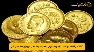 160 جنيهًا دفعة واحدة.. تراجع مفاجئ في سعر الجنيه الذهب اليوم | وهذا سعره الآن